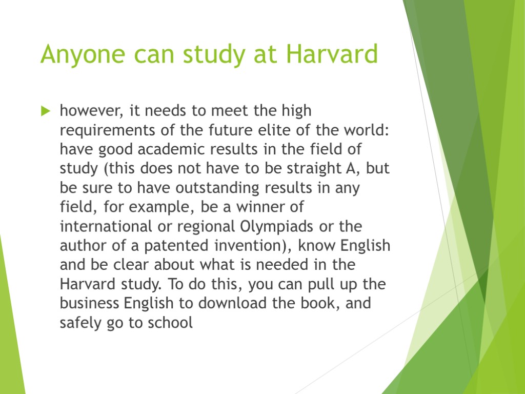Anyone can study at Harvard however, it needs to meet the high requirements of